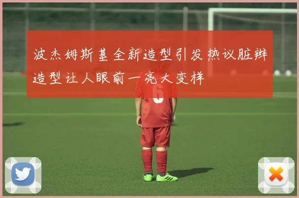 波杰姆斯基全新造型引发热议脏辫造型让人眼前一亮大变样
