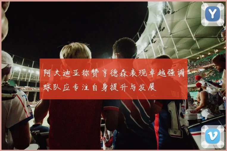 阿夫迪亚称赞亨德森表现卓越强调球队应专注自身提升与发展