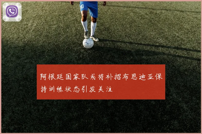 阿根廷国家队或将补招布恩迪亚保持训练状态引发关注