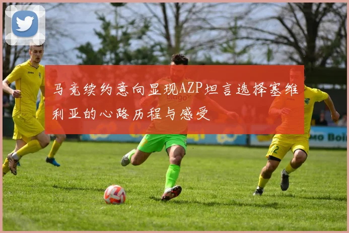 马竞续约意向显现AZP坦言选择塞维利亚的心路历程与感受