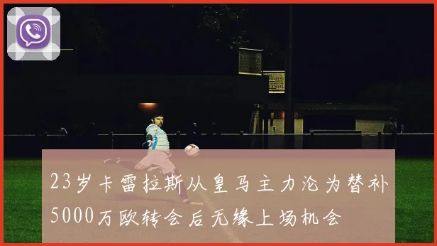 23岁卡雷拉斯从皇马主力沦为替补5000万欧转会后无缘上场机会