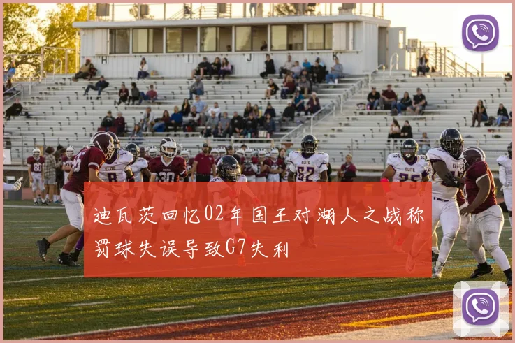 迪瓦茨回忆02年国王对湖人之战称罚球失误导致G7失利