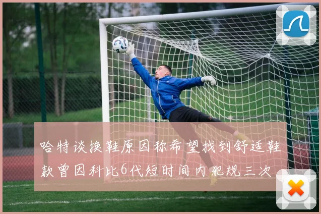 哈特谈换鞋原因称希望找到舒适鞋款曾因科比6代短时间内犯规三次