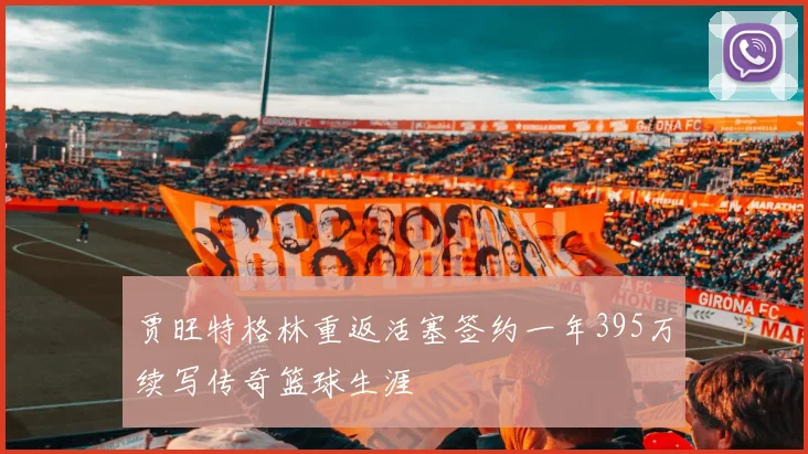 贾旺特格林重返活塞签约一年395万续写传奇篮球生涯
