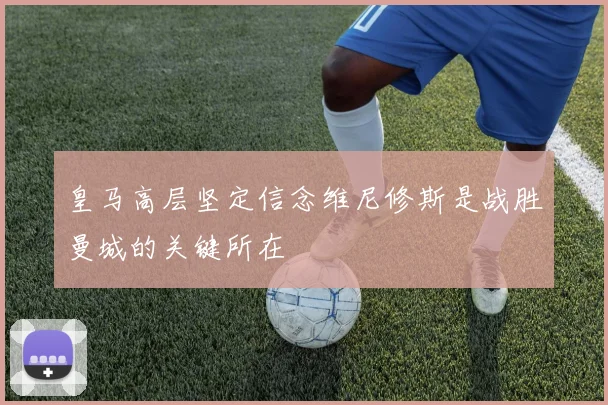 皇马高层坚定信念维尼修斯是战胜曼城的关键所在