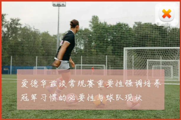 爱德华兹谈常规赛重要性强调培养冠军习惯的必要性与球队现状