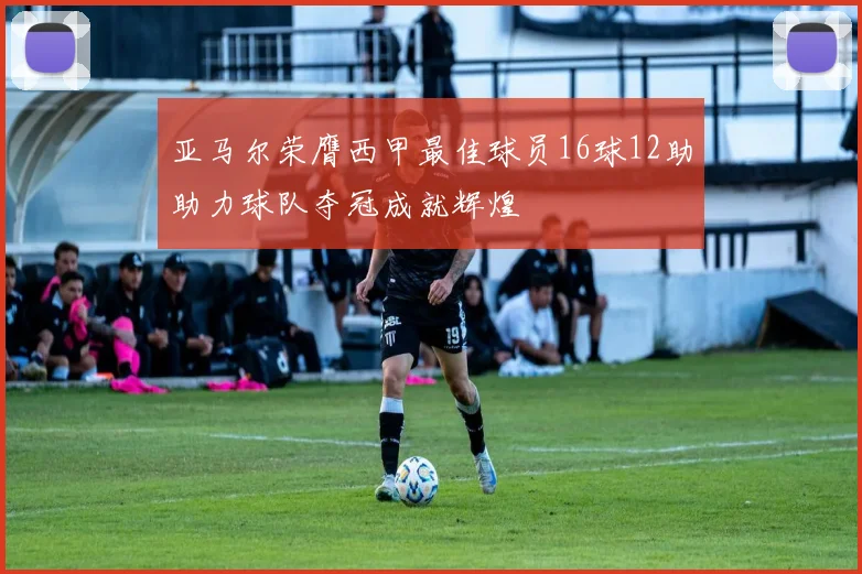 亚马尔荣膺西甲最佳球员16球12助助力球队夺冠成就辉煌