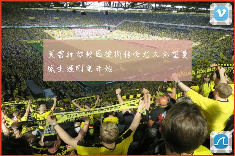 莫雷托称赖因德斯转会尤文无望曼城生涯刚刚开始