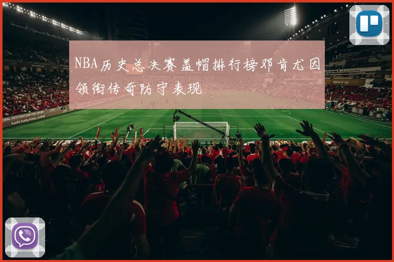 NBA历史总决赛盖帽排行榜邓肯尤因领衔传奇防守表现