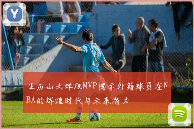 亚历山大蝉联MVP揭示外籍球员在NBA的辉煌时代与未来潜力