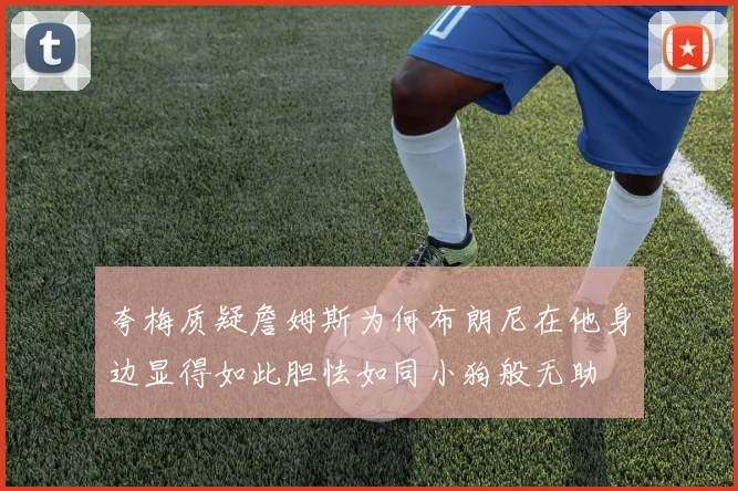 夸梅质疑詹姆斯为何布朗尼在他身边显得如此胆怯如同小狗般无助