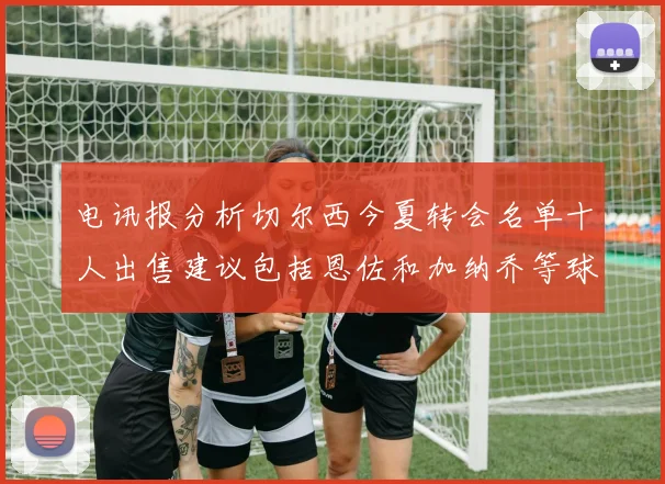 电讯报分析切尔西今夏转会名单十人出售建议包括恩佐和加纳乔等球员