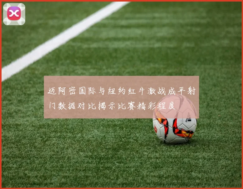 迈阿密国际与纽约红牛激战成平射门数据对比揭示比赛精彩程度
